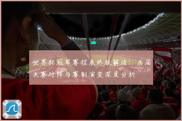 世界杯冠军赛程表终极解读：历届决赛对阵与赛制演变深度分析