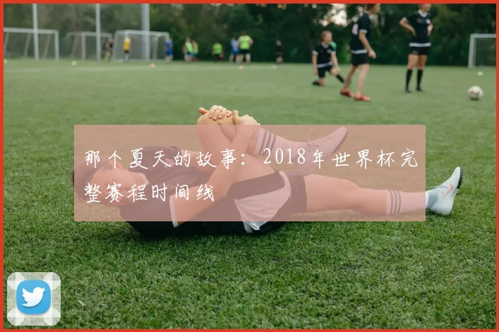 那个夏天的故事：2018年世界杯完整赛程时间线