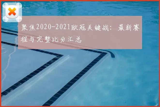 聚焦2020-2021欧冠关键战：最新赛程与完整比分汇总