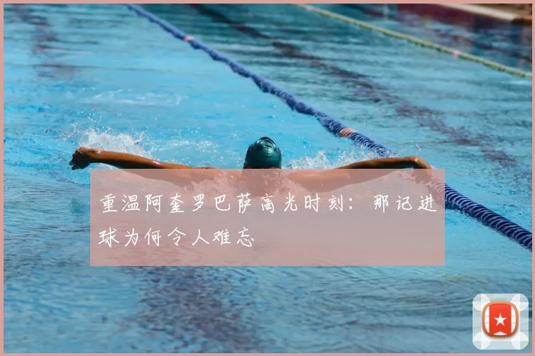 重温阿奎罗巴萨高光时刻：那记进球为何令人难忘