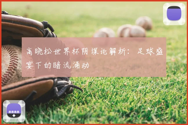 高晓松世界杯阴谋论解析：足球盛宴下的暗流涌动