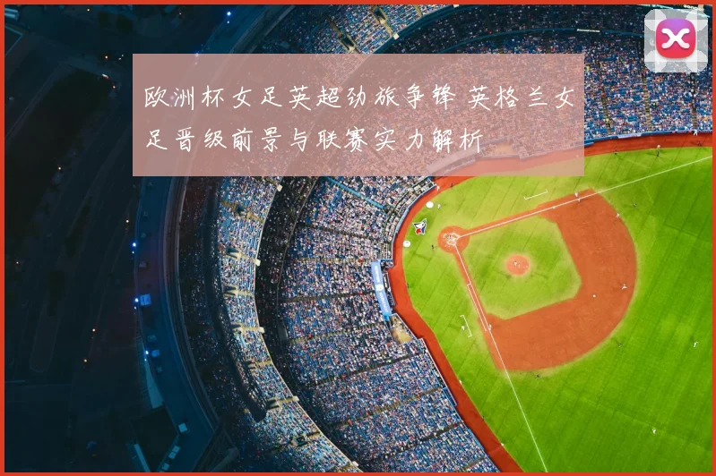 欧洲杯女足英超劲旅争锋 英格兰女足晋级前景与联赛实力解析