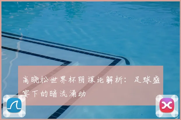高晓松世界杯阴谋论解析：足球盛宴下的暗流涌动