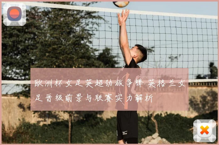 欧洲杯女足英超劲旅争锋 英格兰女足晋级前景与联赛实力解析