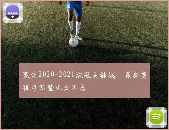 聚焦2020-2021欧冠关键战：最新赛程与完整比分汇总