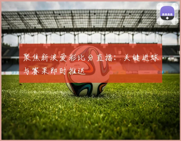 聚焦新浪爱彩比分直播：关键进球与赛果即时推送