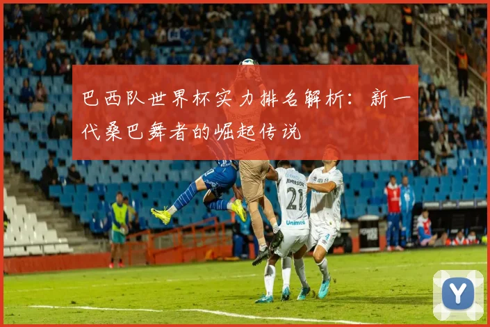 巴西队世界杯实力排名解析：新一代桑巴舞者的崛起传说