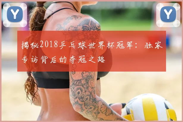 揭秘2018乒乓球世界杯冠军:独家专访背后的夺冠之路