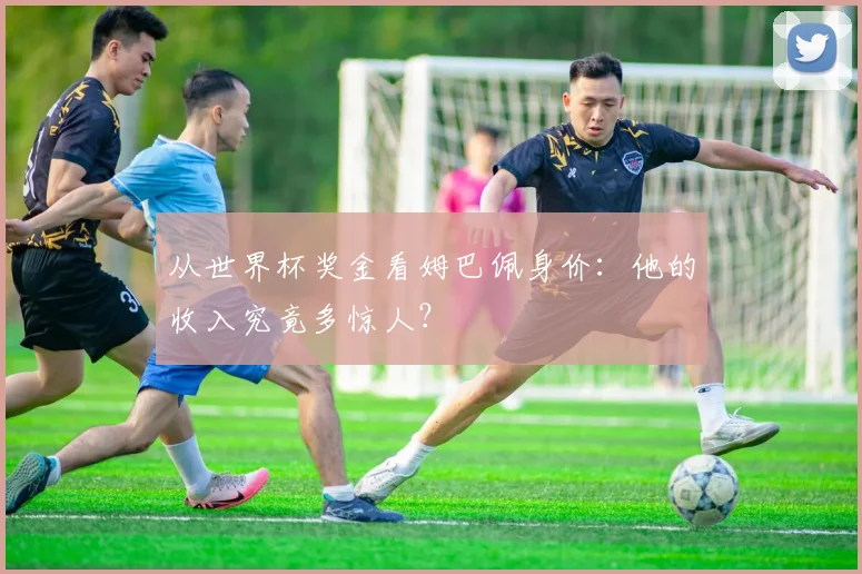 从世界杯奖金看姆巴佩身价：他的收入究竟多惊人？