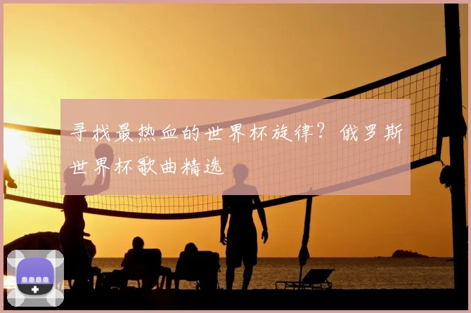 寻找最热血的世界杯旋律？俄罗斯世界杯歌曲精选