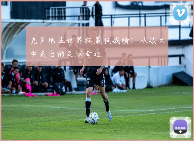 克罗地亚世界杯最佳战绩：从战火中走出的足坛奇迹