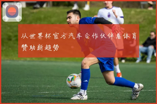 从世界杯官方汽车合作伙伴看体育赞助新趋势