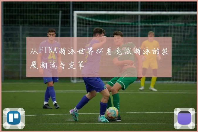 从FINA游泳世界杯看竞技游泳的发展潮流与变革