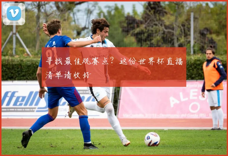 寻找最佳观赛点？这份世界杯直播清单请收好
