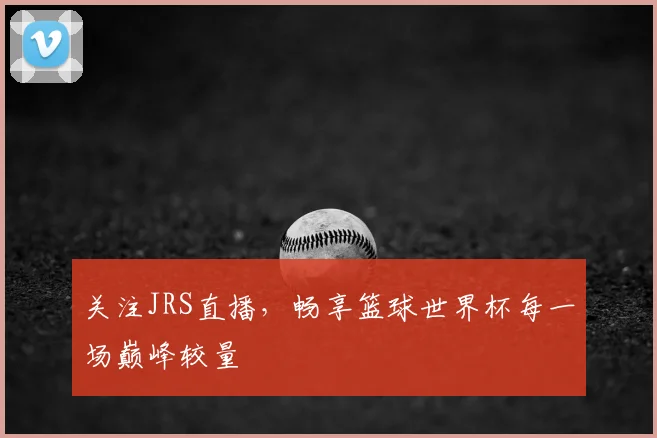 关注JRS直播,畅享篮球世界杯每一场巅峰较量