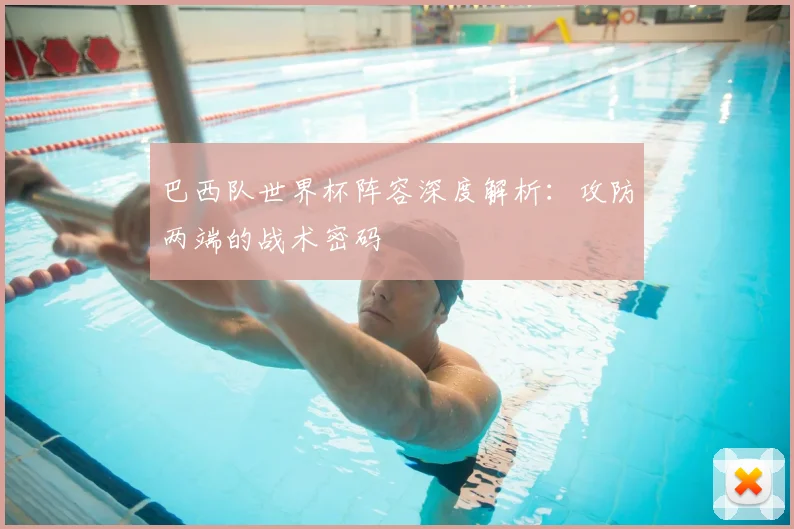 巴西队世界杯阵容深度解析：攻防两端的战术密码