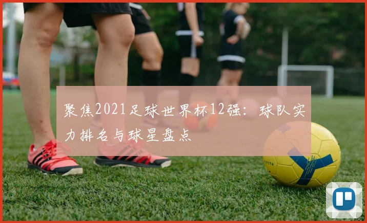 聚焦2021足球世界杯12强：球队实力排名与球星盘点