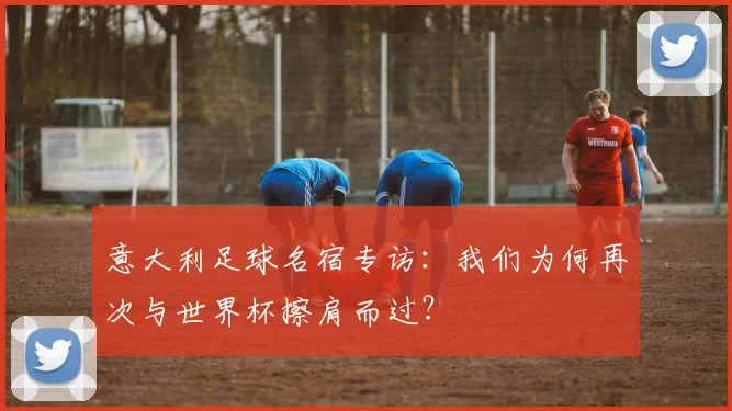 意大利足球名宿专访:我们为何再次与世界杯擦肩而过?