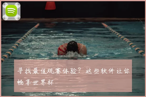 寻找最佳观赛体验？这些软件让你畅享世界杯