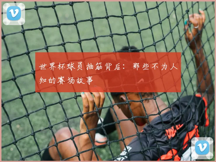 世界杯球员抽筋背后:那些不为人知的赛场故事
