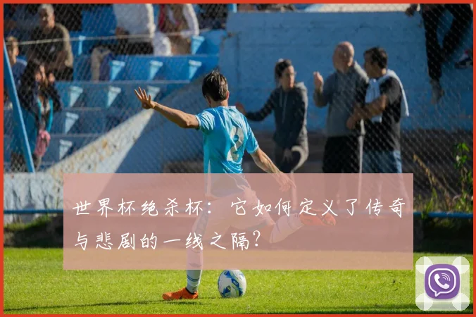 世界杯绝杀杯:它如何定义了传奇与悲剧的一线之隔?