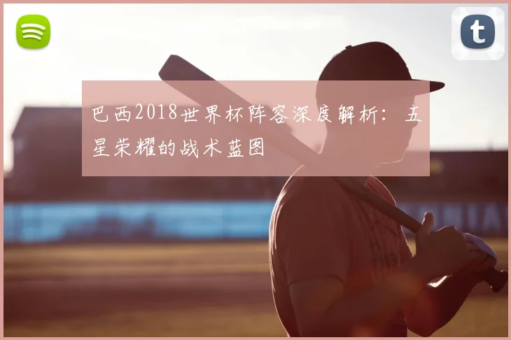 巴西2018世界杯阵容深度解析:五星荣耀的战术蓝图