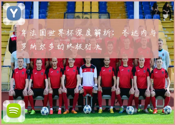 年法国世界杯深度解析:齐达内与罗纳尔多的终极对决