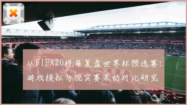 从FIFA20视角复盘世界杯预选赛:游戏模拟与现实赛果的对比研究