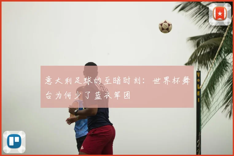 意大利足球的至暗时刻：世界杯舞台为何少了蓝衣军团