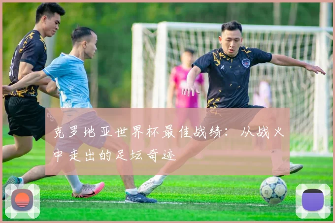 克罗地亚世界杯最佳战绩：从战火中走出的足坛奇迹
