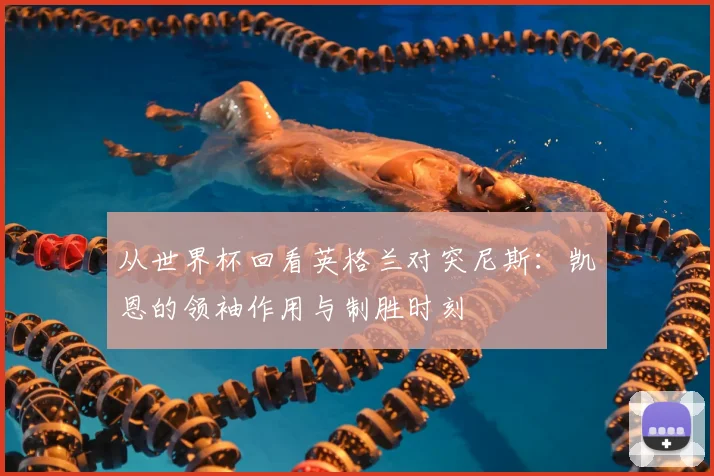 从世界杯回看英格兰对突尼斯：凯恩的领袖作用与制胜时刻