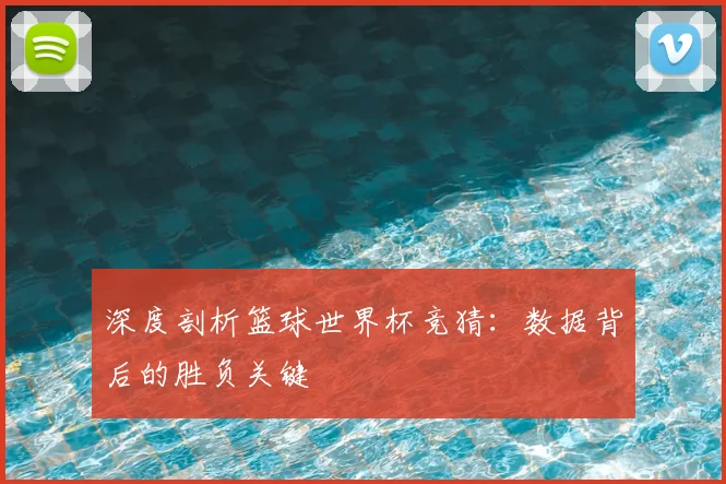 深度剖析篮球世界杯竞猜：数据背后的胜负关键