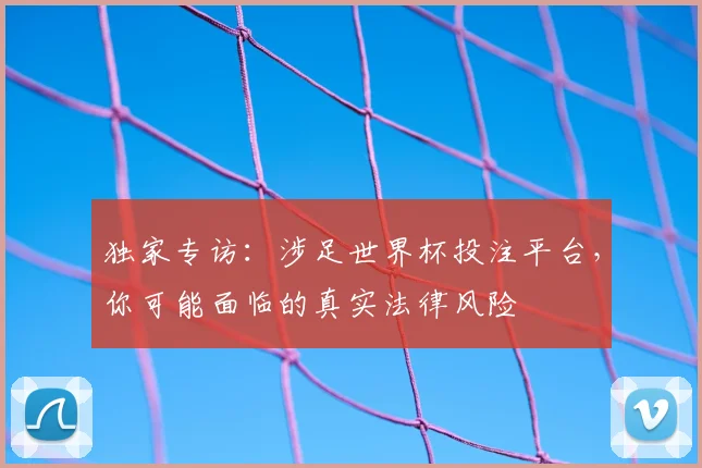 独家专访：涉足世界杯投注平台，你可能面临的真实法律风险