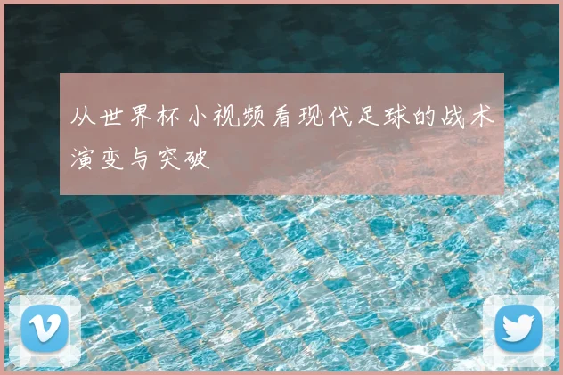 从世界杯小视频看现代足球的战术演变与突破
