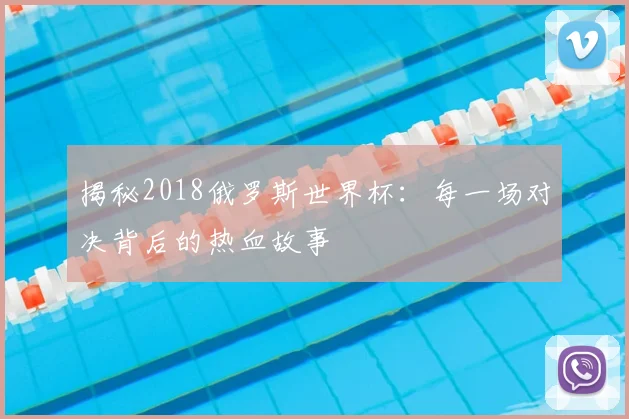 揭秘2018俄罗斯世界杯：每一场对决背后的热血故事