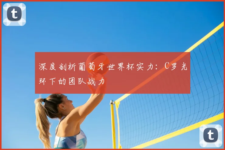 深度剖析葡萄牙世界杯实力：C罗光环下的团队战力