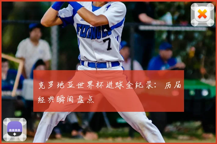 克罗地亚世界杯进球全纪录:历届经典瞬间盘点