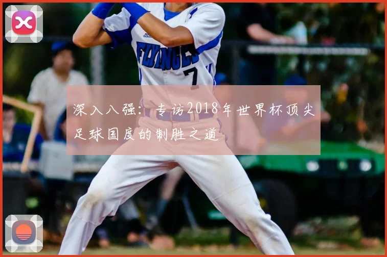 深入八强:专访2018年世界杯顶尖足球国度的制胜之道