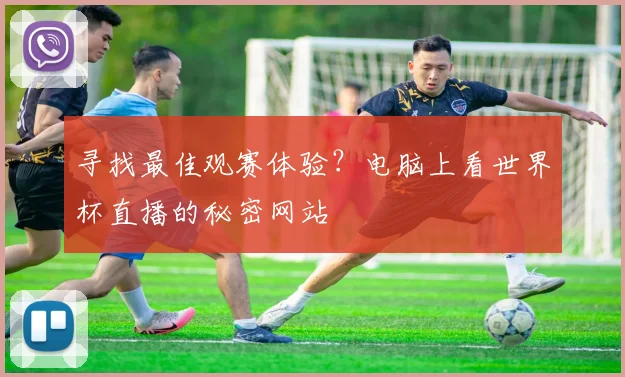 寻找最佳观赛体验？电脑上看世界杯直播的秘密网站