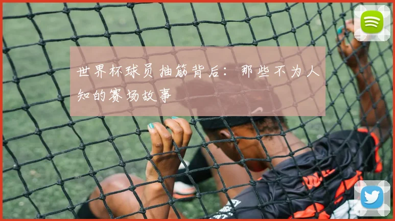 世界杯球员抽筋背后:那些不为人知的赛场故事