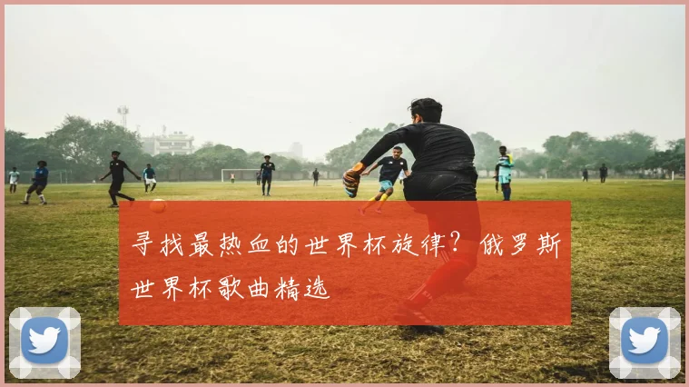寻找最热血的世界杯旋律?俄罗斯世界杯歌曲精选