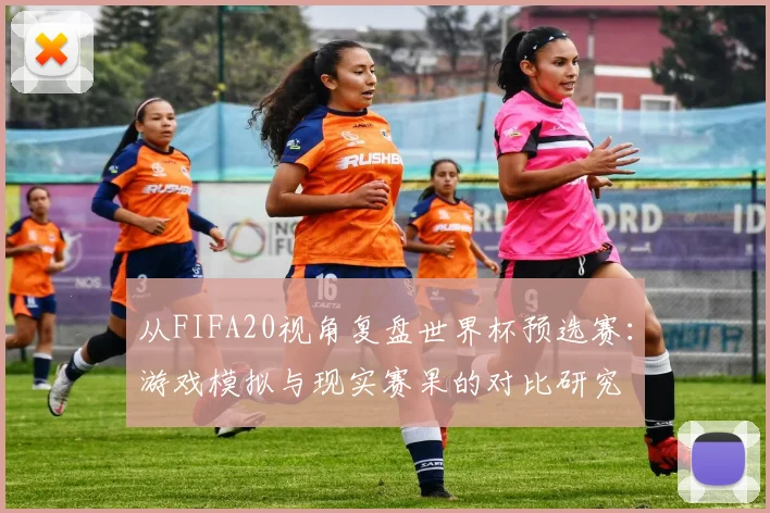 从FIFA20视角复盘世界杯预选赛:游戏模拟与现实赛果的对比研究