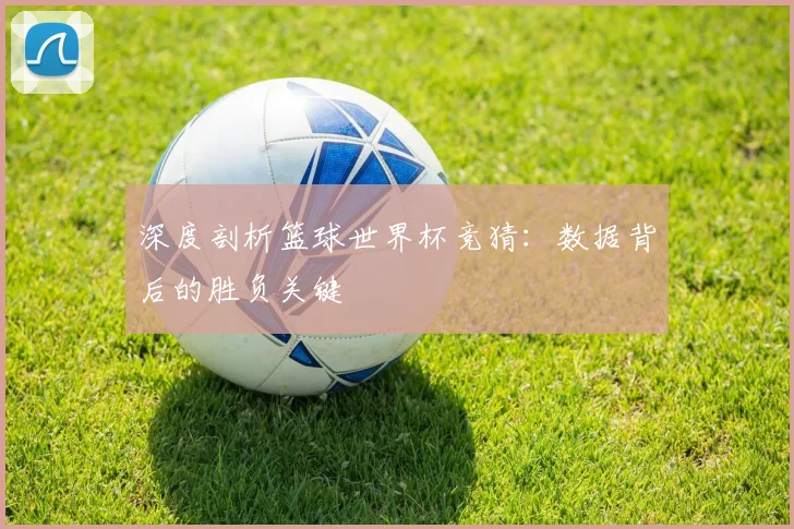 深度剖析篮球世界杯竞猜：数据背后的胜负关键