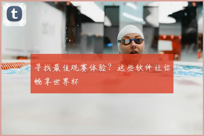 寻找最佳观赛体验？这些软件让你畅享世界杯