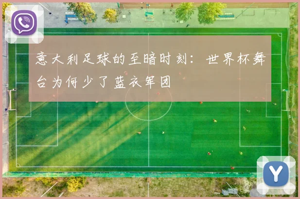 意大利足球的至暗时刻：世界杯舞台为何少了蓝衣军团